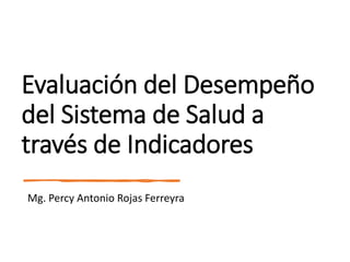 Evaluación del Desempeño
del Sistema de Salud a
través de Indicadores
Mg. Percy Antonio Rojas Ferreyra
 
