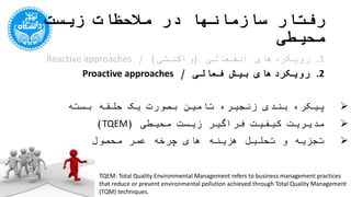 ‫محیطی‬ ‫زیست‬ ‫مالحظات‬ ‫در‬ ‫سازمانها‬ ‫رفتار‬
.1‫انفعالی‬ ‫رویکردهای‬(‫واکنشی‬/ )Reactive approaches
.2‫فعالی‬ ‫بیش‬ ‫رویکردهای‬/Proactive approaches
‫بسته‬ ‫حلقه‬ ‫یک‬ ‫بصورت‬ ‫تامین‬ ‫زنجیره‬ ‫بندی‬ ‫پیکره‬
‫محیطی‬ ‫زیست‬ ‫فراگیر‬ ‫کیفیت‬ ‫مدیریت‬(TQEM)
‫محصول‬ ‫عمر‬ ‫چرخه‬ ‫های‬ ‫هزینه‬ ‫تحلیل‬ ‫و‬ ‫تجزیه‬
TQEM: Total Quality Environmental Management refers to business management practices
that reduce or prevent environmental pollution achieved through Total Quality Management
(TQM) techniques.
 