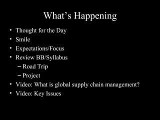 What’s Happening
• Thought for the Day
• Smile
• Expectations/Focus
• Review BB/Syllabus
– Road Trip
– Project
• Video: What is global supply chain management?
• Video: Key Issues
 