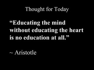 Thought for Today
“Educating the mind
without educating the heart
is no education at all.”
~ Aristotle
 