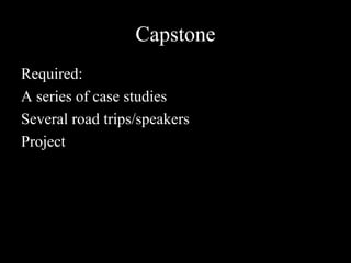 Capstone
Required:
A series of case studies
Several road trips/speakers
Project
 