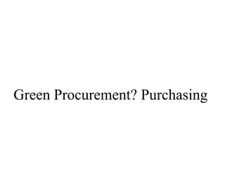 Green Procurement? Purchasing
 