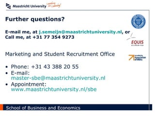 Further questions? E-mail me, at  [email_address] , or Call me, at +31 77 354 9273 Marketing and Student Recruitment Office Phone: +31 43 388 20 55 E-mail:  master- [email_address] Appointment:  www.maastrichtuniversity.nl/sbe 