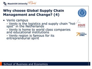 Why choose Global Supply Chain Management and Change? (4) Venlo campus - Venlo is the logistics and supply chain “hot  spot” in the Netherlands - Venlo is home to world class companies  and educational institutions - Venlo region is famous for its  entrepreneurial spirit 