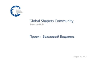 Global Shapers Community
Moscow Hub




Проект Вежливый Водитель




                           August 31, 2012


                                       Global Shapers Zurich
 