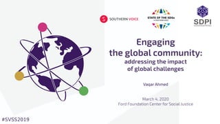 Engaging
the global community:
addressing the impact
of global challenges
#SVSS2019
Vaqar Ahmed
March 4, 2020
Ford Foundation Center for Social Justice
 