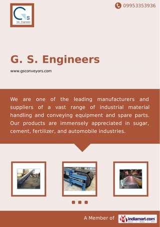09953353936
A Member of
G. S. Engineers
www.gsconveyors.com
We are one of the leading manufacturers and
suppliers of a vast range of industrial material
handling and conveying equipment and spare parts.
Our products are immensely appreciated in sugar,
cement, fertilizer, and automobile industries.
 