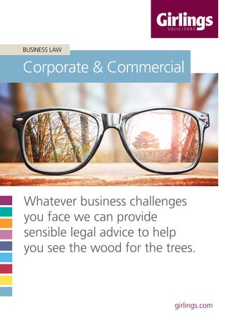 girlings.com
Corporate & Commercial
Whatever business challenges
you face we can provide
sensible legal advice to help
you see the wood for the trees.
BUSINESS LAW
 