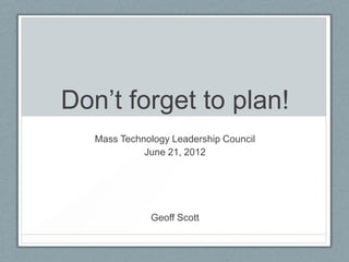 Don’t forget to plan!
   Mass Technology Leadership Council
             June 21, 2012




              Geoff Scott
 
