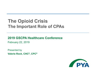 2019 GSCPA Healthcare Conference
February 22, 2019
Presented by
Valerie Rock, CHC®, CPC®
The Opioid Crisis
The Important Role of CPAs
 
