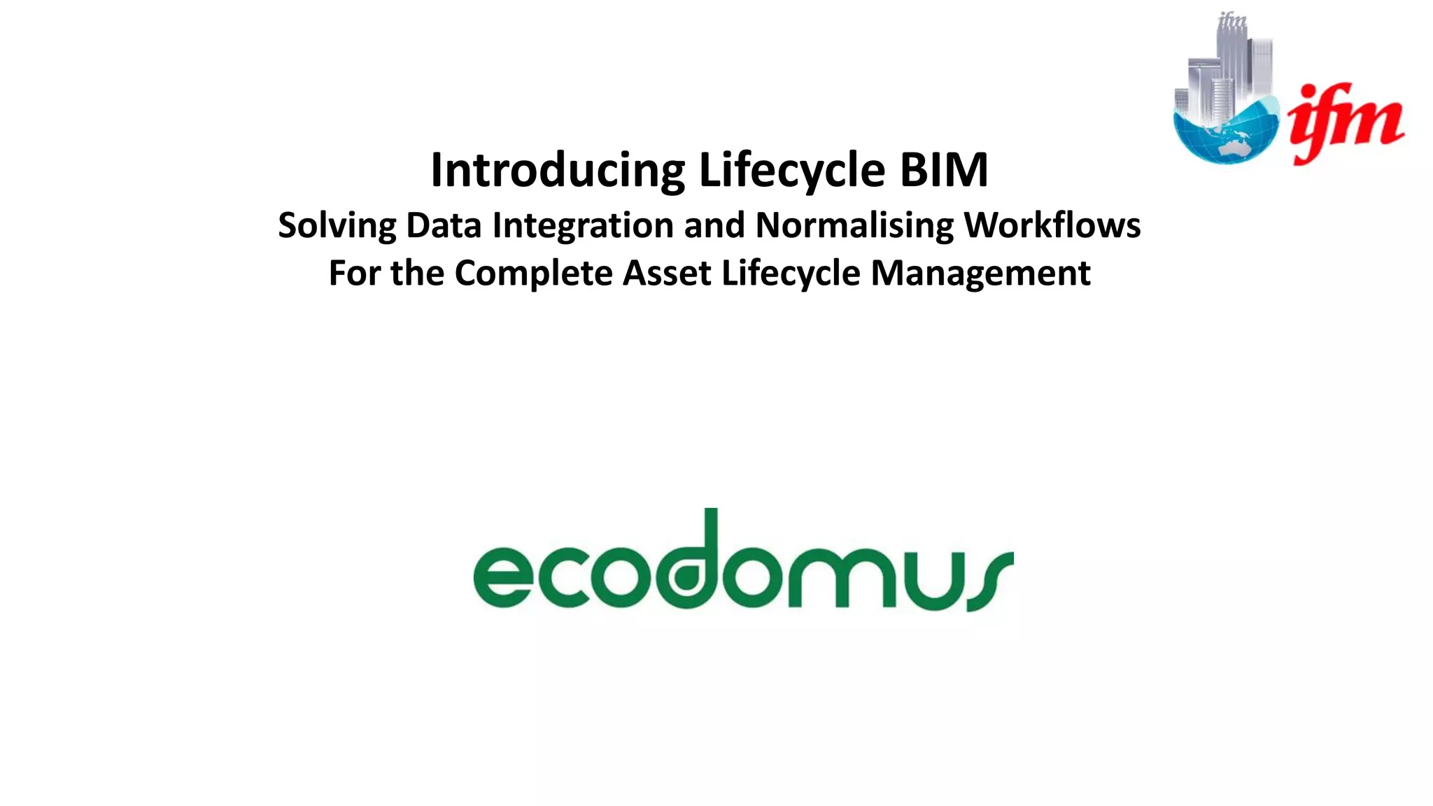 Introducing Lifecycle BIM
Solving Data Integration and Normalising Workflows
For the Complete Asset Lifecycle Management
 