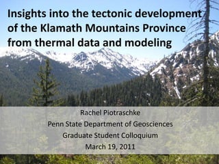 Insights into the tectonic development of the Klamath Mountains Province from thermal data and modeling Rachel Piotraschke Penn State Department of Geosciences Graduate Student Colloquium March 19, 2011 