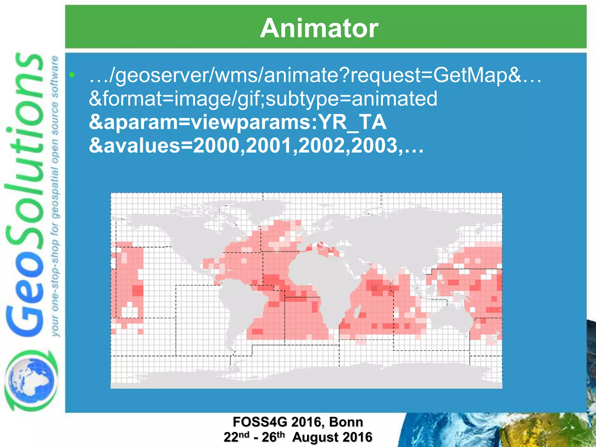 Animator • …/geoserver/wms/animate?request=GetMap&… &format=image/gif;subtype=animated &aparam=viewparams:YR_TA &avalues=2000,2001,2002,2003,… FOSS4G 2016, Bonn 22nd - 26th August 2016 