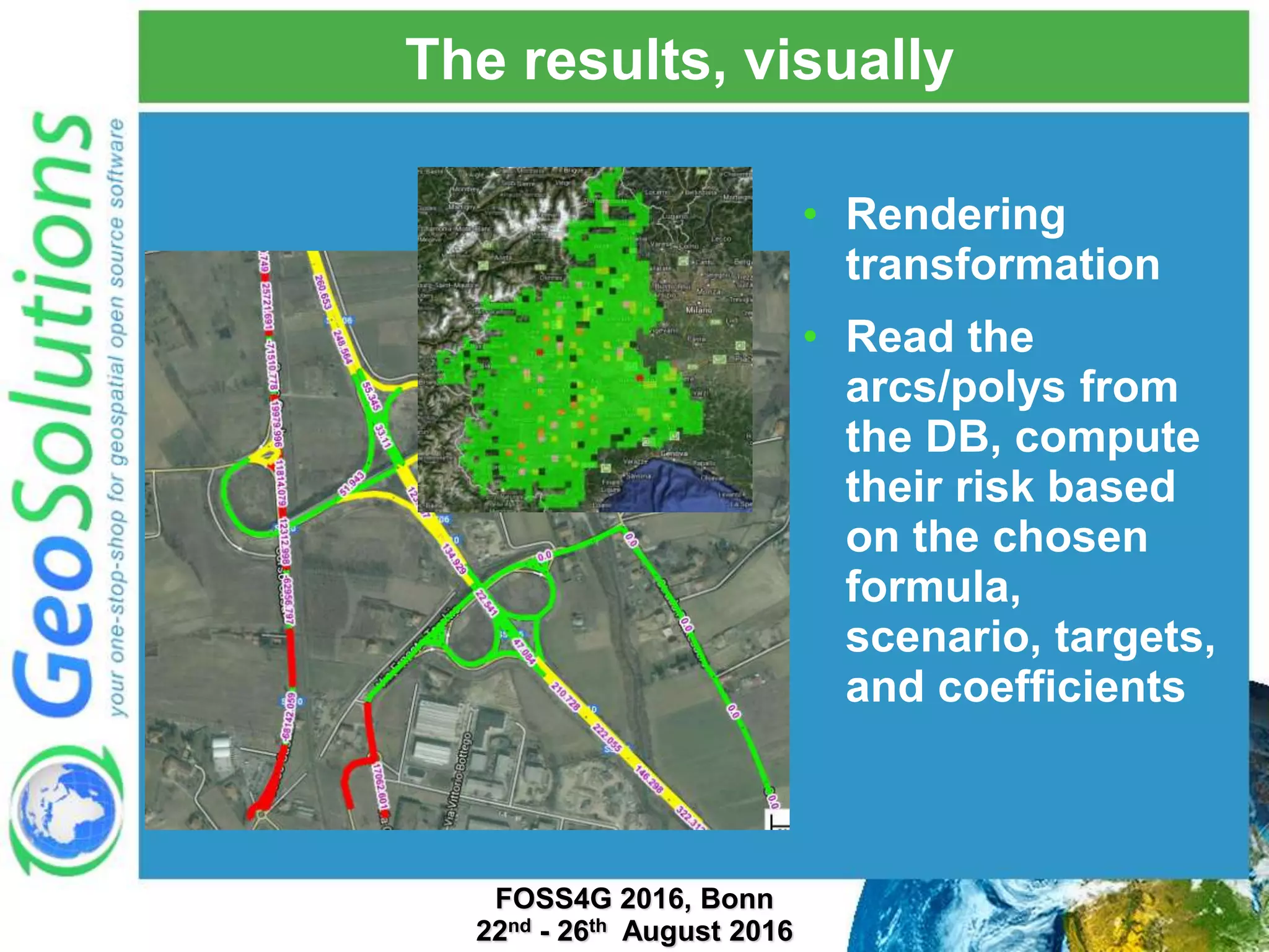 The results, visually • Rendering transformation • Read the arcs/polys from the DB, compute their risk based on the chosen formula, scenario, targets, and coefficients FOSS4G 2016, Bonn 22nd - 26th August 2016 