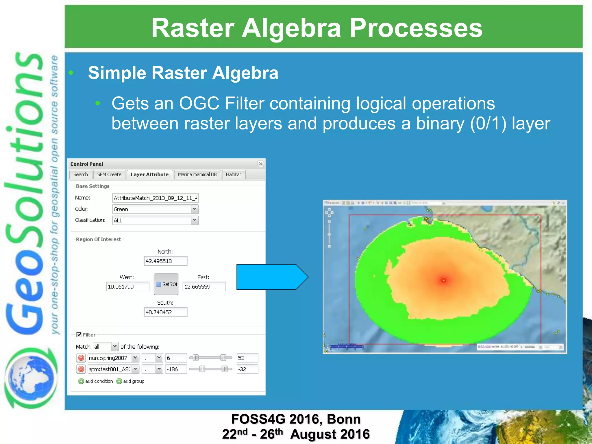 Raster Algebra Processes • Simple Raster Algebra • Gets an OGC Filter containing logical operations between raster layers and produces a binary (0/1) layer FOSS4G 2016, Bonn 22nd - 26th August 2016 