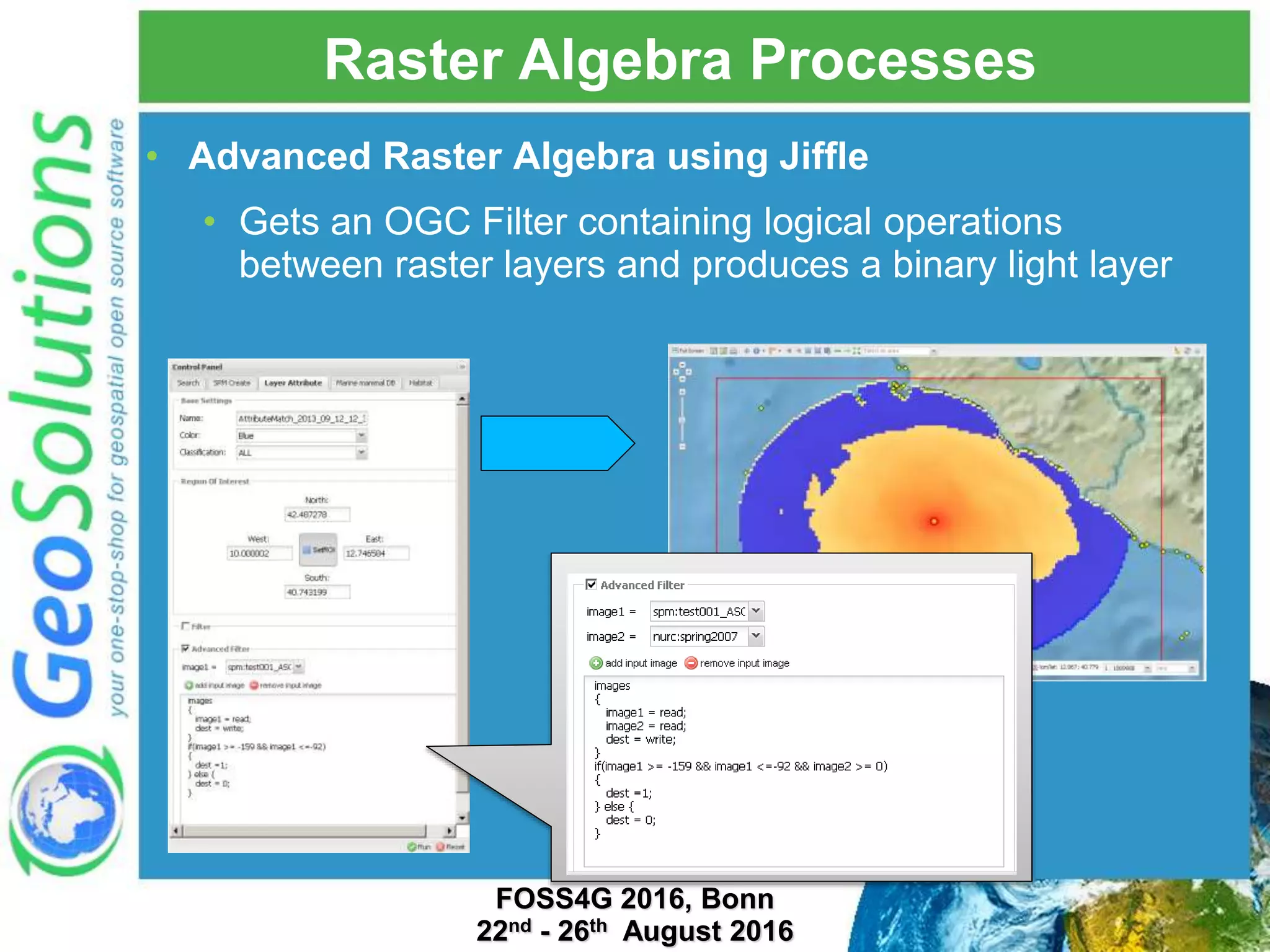 Raster Algebra Processes • Advanced Raster Algebra using Jiffle • Gets an OGC Filter containing logical operations between raster layers and produces a binary light layer FOSS4G 2016, Bonn 22nd - 26th August 2016 