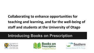 Collaborating to enhance opportunities for 
teaching and learning, and for the well-being of 
staff and students at the University of Otago 
Introducing Books on Prescription 
 