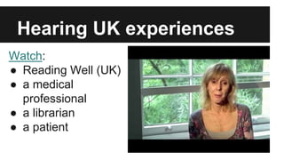 Hearing UK experiences 
Watch: 
● Reading Well (UK) 
● a medical 
professional 
● a librarian 
● a patient 
 