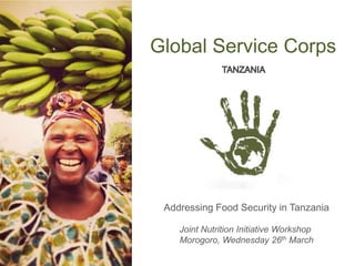 Global Service Corps
Addressing Food Security in Tanzania
Joint Nutrition Initiative Workshop
Morogoro, Wednesday 26th March
 