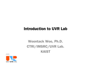 Introduction to UVR LabIntroduction to UVR Lab
Woontack Woo, Ph.D.
CTRI/IMSRC/UVR Lab.
KAIST
 