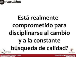 Está realmente
 comprometido para
disciplinarse al cambio
    y a la constante
 búsqueda de calidad?
 