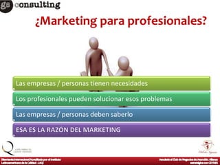 ¿Marketing para profesionales?



Las empresas / personas tienen necesidades

Los profesionales pueden solucionar esos problemas

Las empresas / personas deben saberlo
 