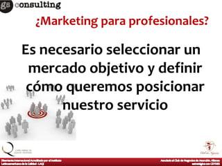¿Marketing para profesionales?

Es necesario seleccionar un
 mercado objetivo y definir
 cómo queremos posicionar
      nuestro servicio
 