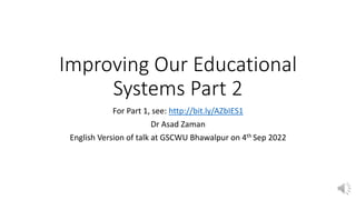 Improving Our Educational
Systems Part 2
For Part 1, see: http://bit.ly/AZbIES1
Dr Asad Zaman
English Version of talk at GSCWU Bhawalpur on 4th Sep 2022
 