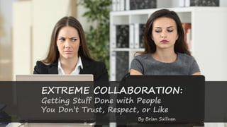 EXTREME COLLABORATION:
Getting Stuff Done with People
You Don’t Trust, Respect, or Like
By Brian Sullivan
 