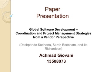 Paper
            Presentation

        Global Software Development –
Coordination and Project Management Strategies
           from a Vendor Perspective

  (Deshpande Sadhana, Sarah Beecham, and Ita
                 Richardson)

              Achmad Giovani
                 13508073
 