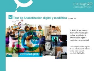 EL BUS 2.0:  que recorre diversas localidades para realizar actividades de alfabetización digital y mediática a la comunidad. Concurso para escribir el guión de una película, donde el tema central sea el uso de la tecnología digital y 2.0. OCTUBRE 2010 