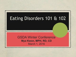 ------------------------------------------------
-----------------------------------------
-------------------------------------------------
--------
----------------------------
---------------------------
GSDA Winter Conference
Mya Kwon, MPH, RD, CD
March 1, 2016
Eating Disorders 101 & 102
 