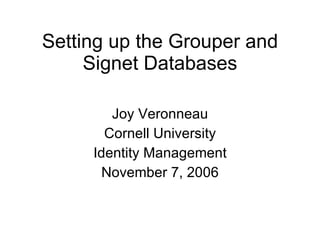 Setting up the Grouper and Signet Databases Joy Veronneau Cornell University Identity Management November 7, 2006 