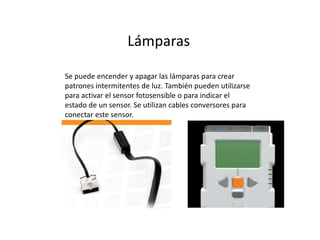 Lámparas
Se puede encender y apagar las lámparas para crear
patrones intermitentes de luz. También pueden utilizarse
para activar el sensor fotosensible o para indicar el
estado de un sensor. Se utilizan cables conversores para
conectar este sensor.
 
