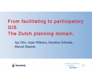 From facilitating to participatory GIS. The Dutch planning domain.   Ajo Otto, Arjan Wilkens, Karolina Orlinska, Marcel Steenis 