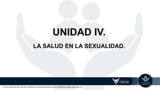 El uso y reproducción de este material es exclusivamente para usos didácticos www.ceuss.edu.mx
UNIDAD IV.
LA SALUD EN LA SEXUALIDAD.
 