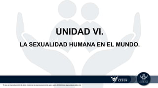 El uso y reproducción de este material es exclusivamente para usos didácticos www.ceuss.edu.mx
UNIDAD VI.
LA SEXUALIDAD HUMANA EN EL MUNDO.
 