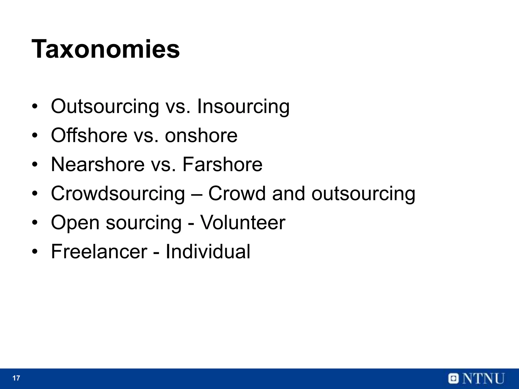 17
Taxonomies
• Outsourcing vs. Insourcing
• Offshore vs. onshore
• Nearshore vs. Farshore
• Crowdsourcing – Crowd and outsourcing
• Open sourcing - Volunteer
• Freelancer - Individual
 