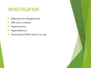 INVESTIGATION
 Blood glucose-Hypoglycemia
 ABG-Lactic acidosis
 Hyperuricemia
 Hyperlipidemia
 Neutropenia-GSD1b before 1yr age
 