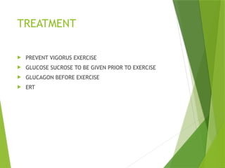 TREATMENT
 PREVENT VIGORUS EXERCISE
 GLUCOSE SUCROSE TO BE GIVEN PRIOR TO EXERCISE
 GLUCAGON BEFORE EXERCISE
 ERT
 