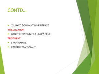 CONTD…
 X LINKED DOMINANT INHERITENCE
INVESTIGATION
 GENETIC TESTING FOR LAMP2 GENE
TREATMENT
 SYMPTOMATIC
 CARDIAC TRANSPLANT
 