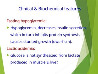 Clinical & Biochemical features
Fasting hypoglycemia:
 Hypoglycemia, decreases insulin secretion,
which in turn inhibits protein synthesis
causes stunted growth (dwarfism).
Lactic acidemia:
 Glucose is not synthesized from lactate
produced in muscle & liver.
 