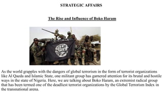 STRATEGIC AFFAIRS
The Rise and Influence of Boko Haram
As the world grapples with the dangers of global terrorism in the f...