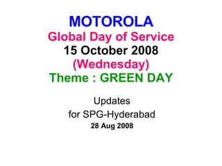 MOTOROLA Global Day of Service 15 October 2008 (Wednesday) Theme : GREEN DAY Updates for SPG-Hyderabad 28 Aug 2008 