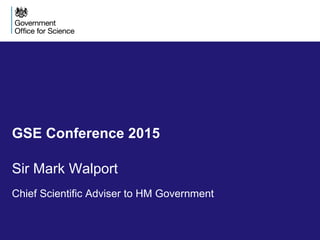 GSE Conference 2015
Sir Mark Walport
Chief Scientific Adviser to HM Government
 