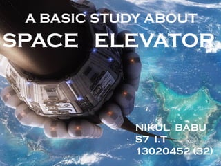 A BASIC STUDY ABOUT
SPACE ELEVATOR
NIKUL BABU
S7 I.T
13020452 (32)
 