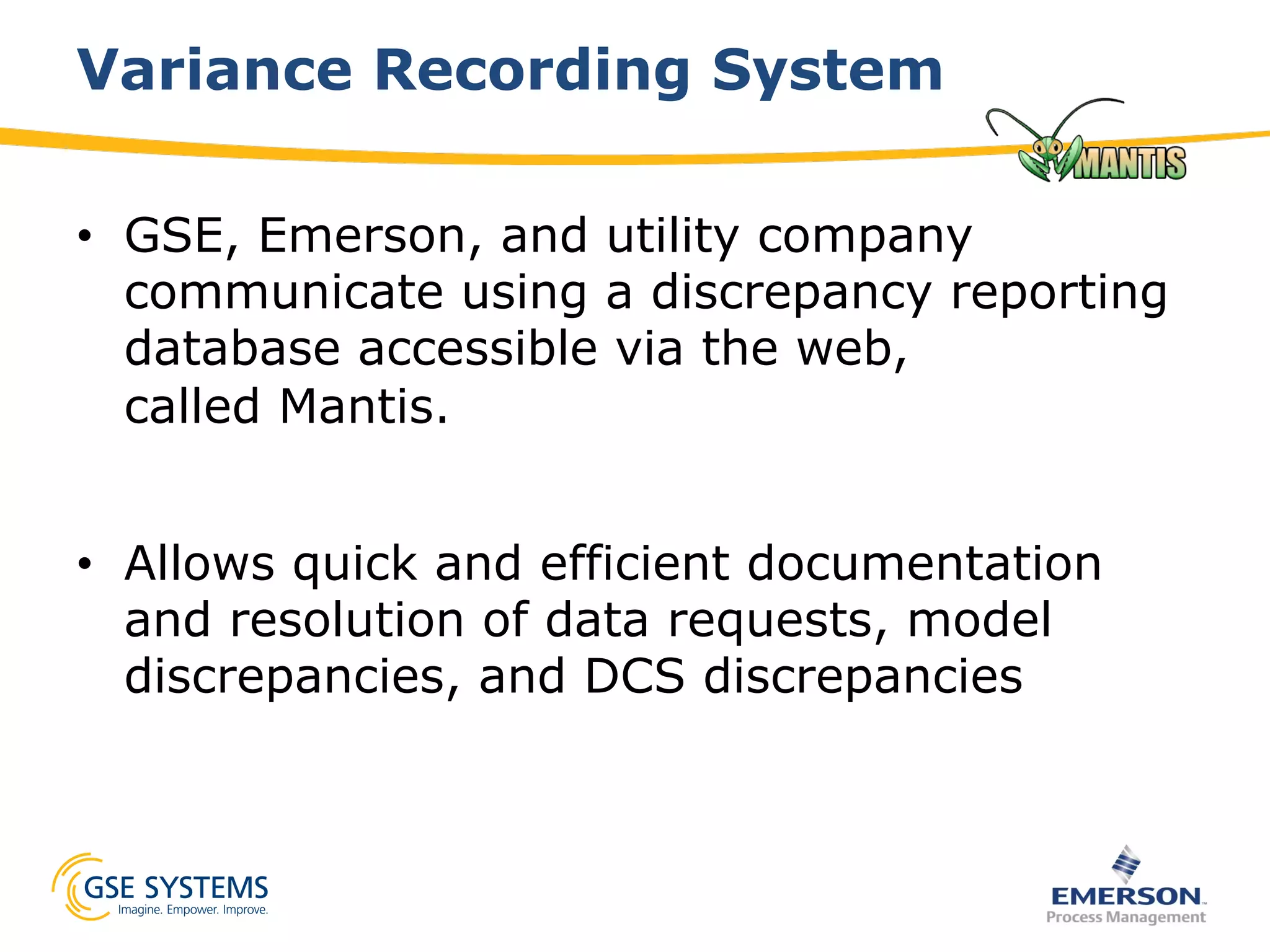 Variance Recording System
•  GSE, Emerson, and utility company
communicate using a discrepancy reporting
database accessible via the web,
called Mantis.
•  Allows quick and efficient documentation
and resolution of data requests, model
discrepancies, and DCS discrepancies
 