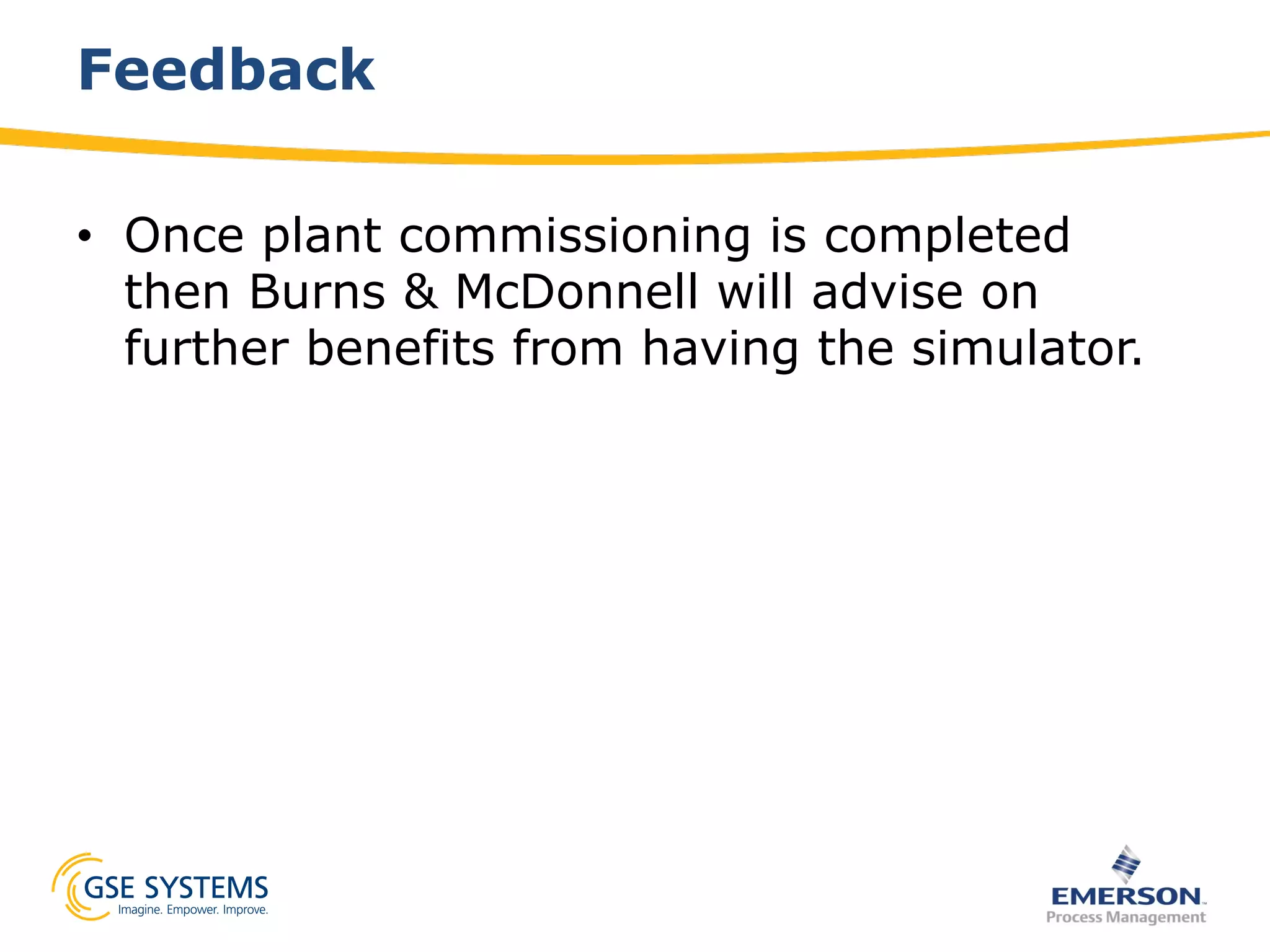 Feedback
•  Once plant commissioning is completed
then Burns & McDonnell will advise on
further benefits from having the simulator.
 