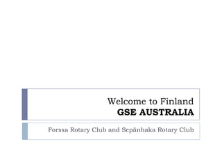 Welcome to Finland
                  GSE AUSTRALIA
Forssa Rotary Club and Sepänhaka Rotary Club
 