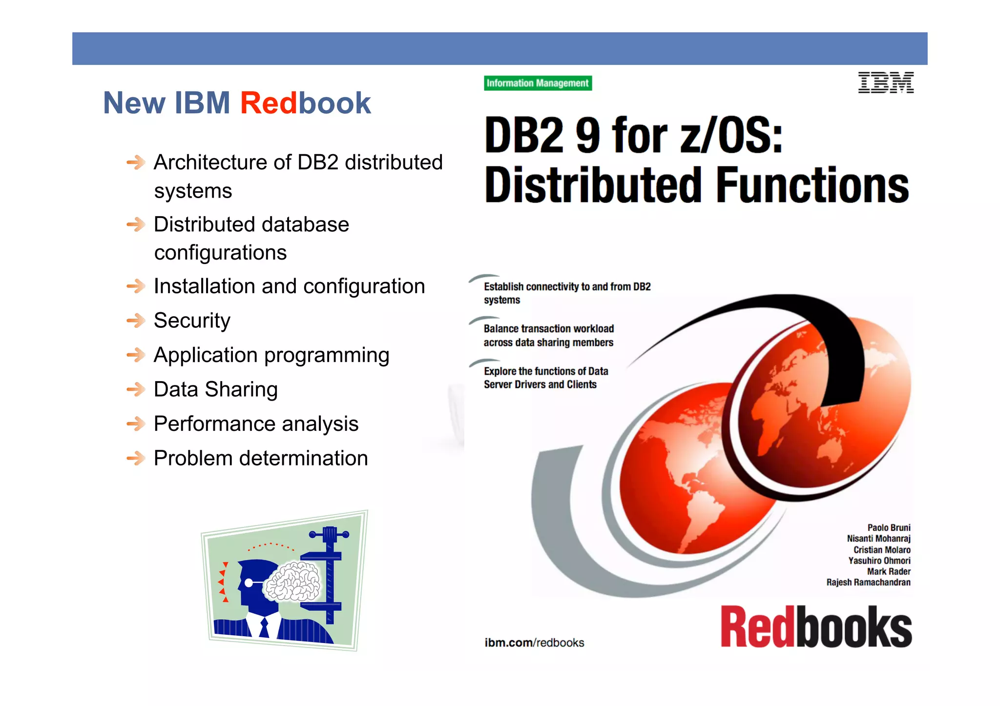 New IBM Redbook
 
   Architecture of DB2 distributed
     systems
 
   Distributed database
     configurations
 
   Installation and configuration
 
   Security
 
   Application programming
 
   Data Sharing
 
   Performance analysis
 
   Problem determination
 